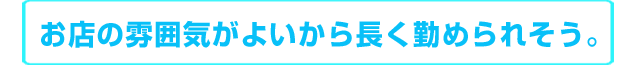 お店の雰囲気がよいから長く勤められそう。