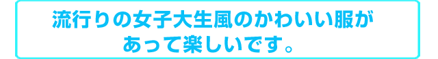 流行りの女子大生風のかわいい服があって楽しいです。