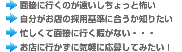 面接に行くのが遠いしちょっと怖い｜自分がお店の採用基準に合うか知りたい｜忙しくて面接に行く暇がない｜お店に行かずに気軽に応募してみたい